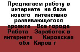 Предлагаем работу в интернете, на базе нового, интенсивно-развивающегося проекта - Все города Работа » Заработок в интернете   . Кировская обл.,Киров г.